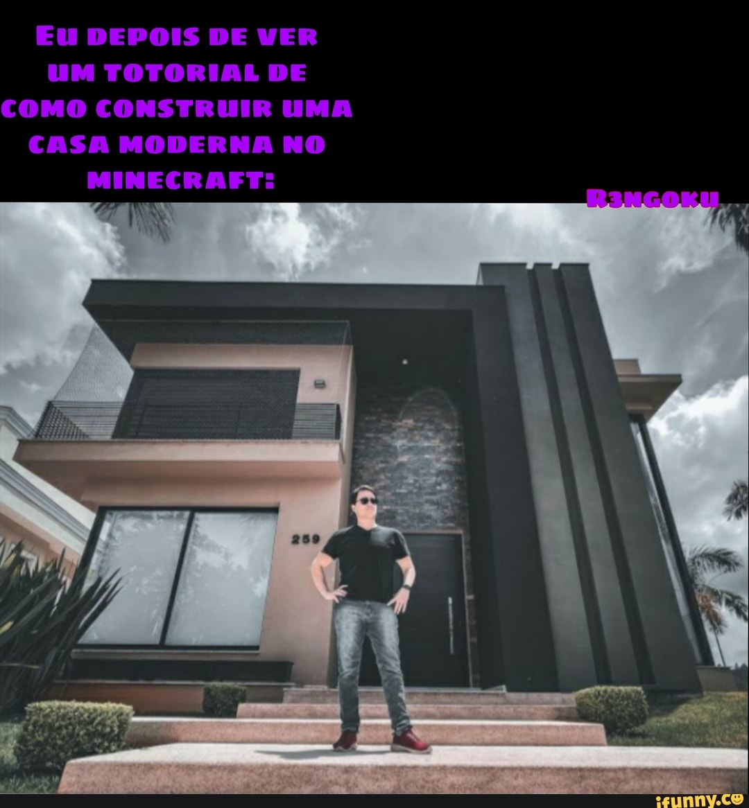 Eu DEPOIS DE VER UM TOTORIAL DE COMO CONSTRUIR UMA CASA MODERNA NO
MINECRAFT: dá VS