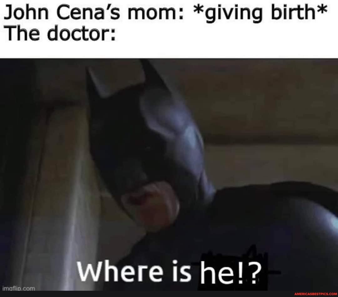 John Cena's mom: *giving birth*
The doctor:
Where is he!?