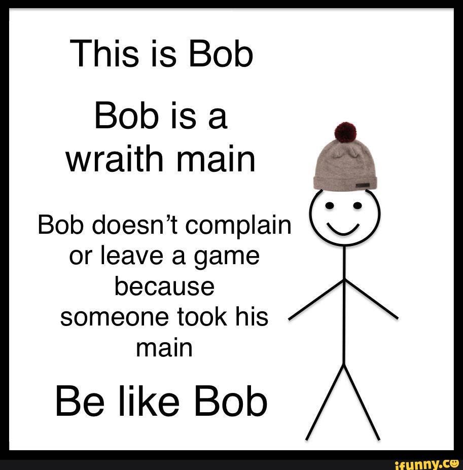 This Is Bob Bob Is A Wraith Main Bob Doesn't Complain Or Leave A Game 