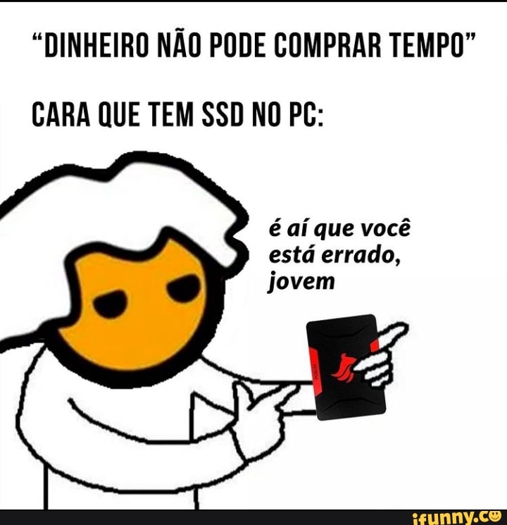 "DINHEIRO NÃO PODE COMPRAR TEMPO"
CARA QUE TEM SSD NO PC:
é aí que você está errado, jovem