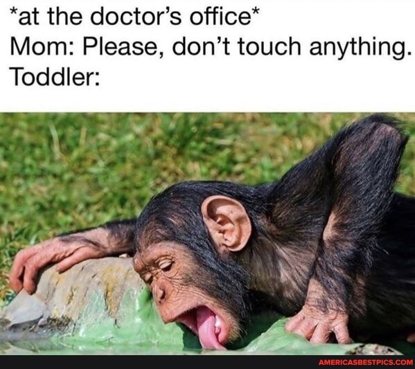*at the doctor's office*
Mom: Please, don't touch anything.
Toddler: