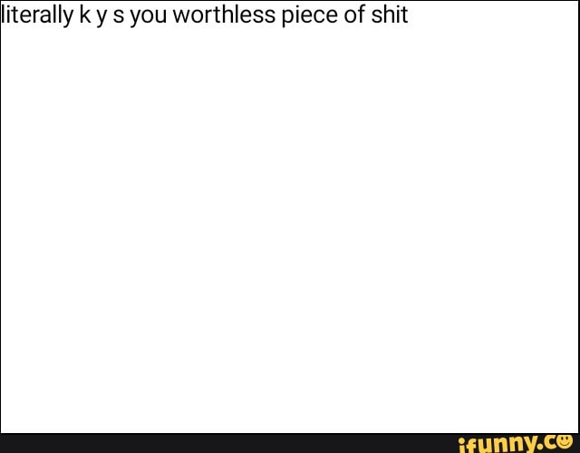 literally k y s you worthless piece of shit