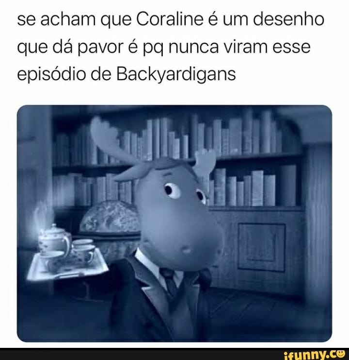 se acham que Coraline é um desenho que dá pavor é po nunca viram esse episódio de Backyardigans
To