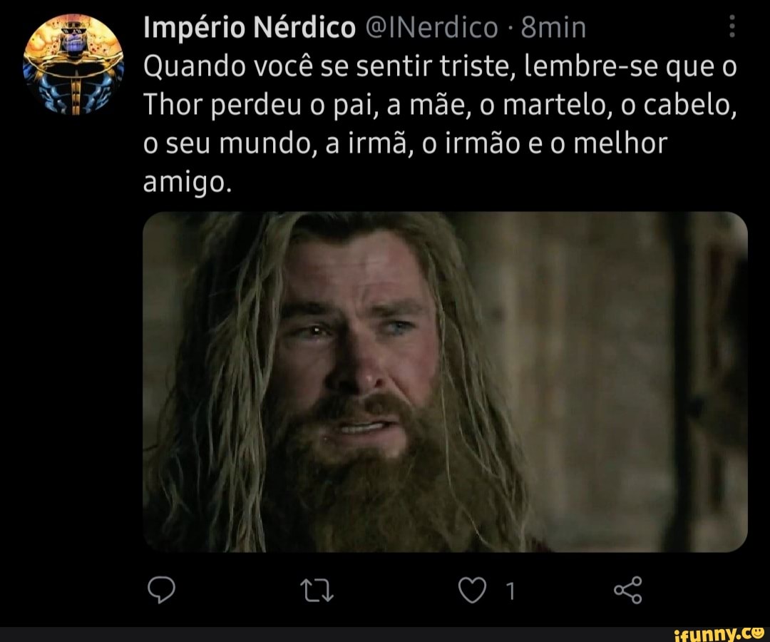 Império Nérdico OINerdico &min
* Quando você se sentir triste, lembre-se que o
Thor perdeu o pai, a mãe, o martelo, o cabelo,
o seu mundo, a irmã, o irmão e o melhor amigo.