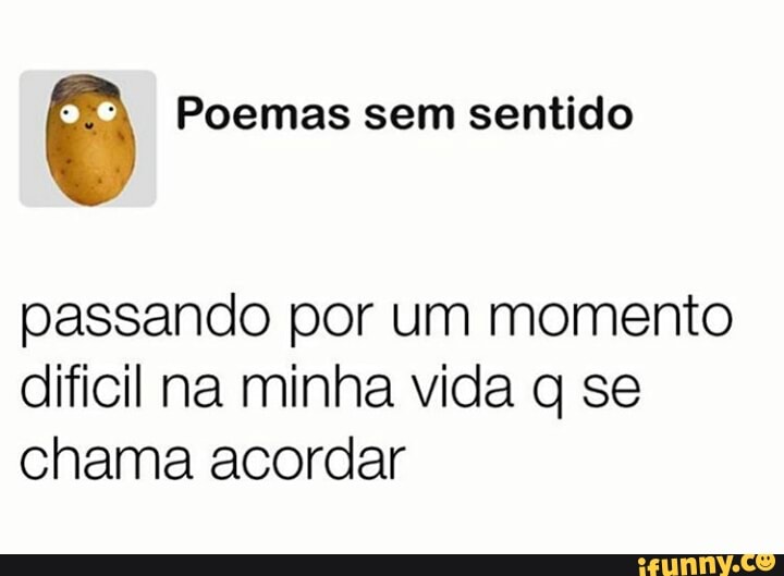 ê Poemas sem sentido
passando por um momento
dificil na minha vida q se
chama acordar