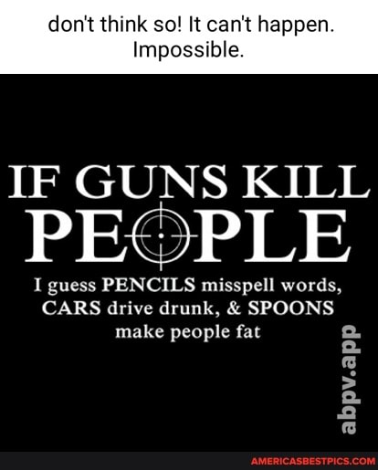 don't think so! It can't happen.
Impossible.
IF GUNS KILL
PEOPLE
I guess PENCILS misspell words,
CARS drive drunk, & SPOONS make people fat
abpv.app