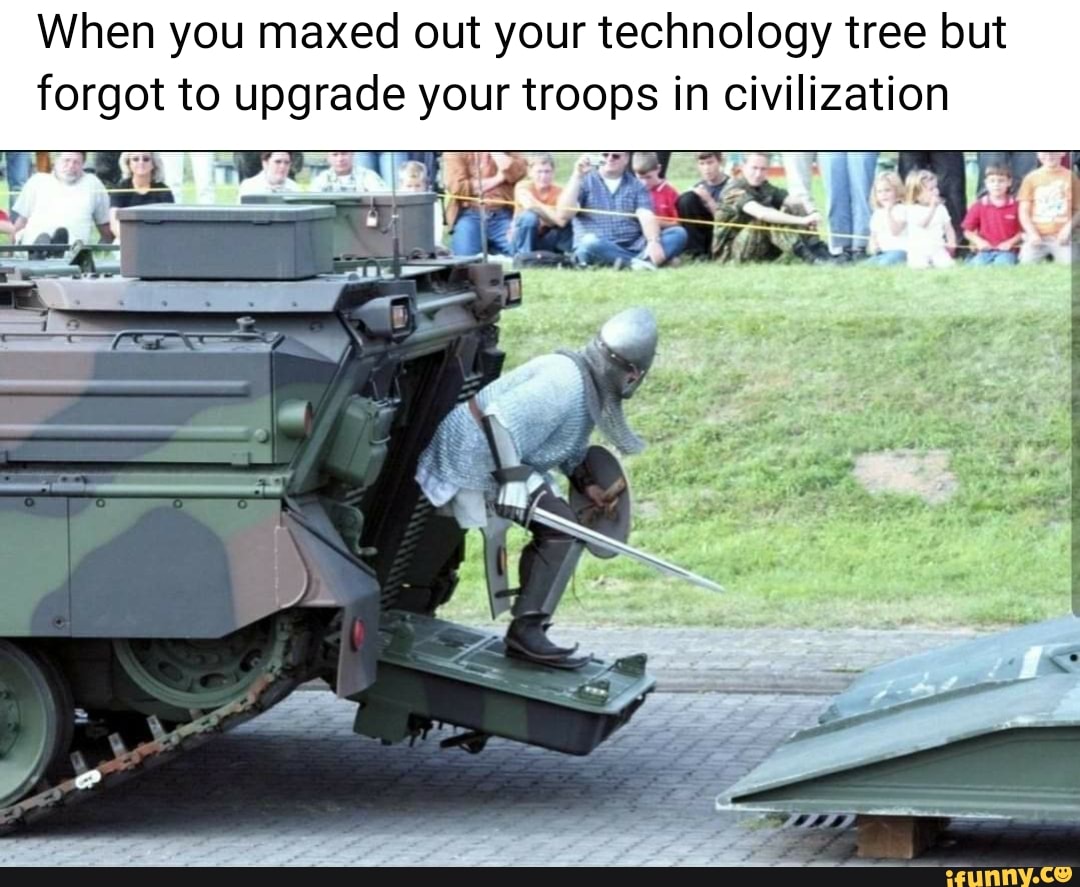 When you maxed out your technology tree but
forgot to upgrade your troops in civilization