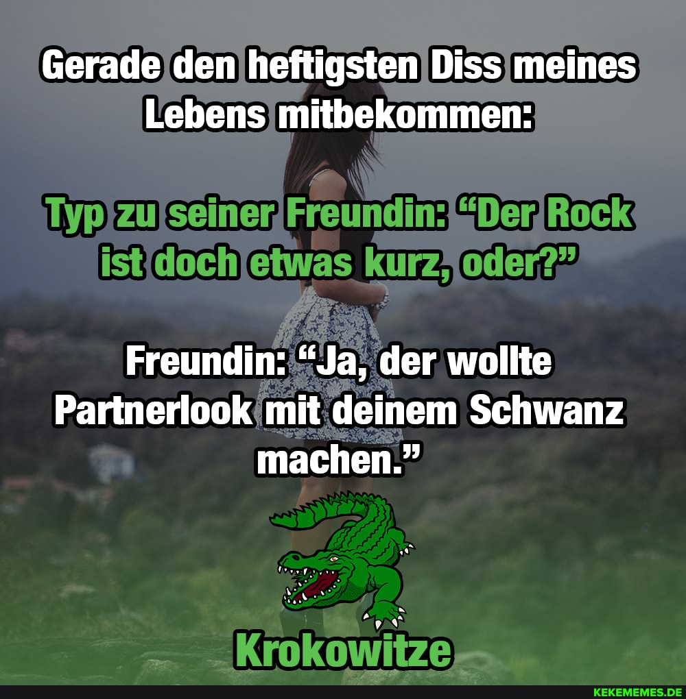 Gerade den heftigsten Diss meines
Lebens mitbekommen:
"DerjRock?
ist AN Kurz; oder?"
Freundin: "Ja, der wollte
Partnerlook mit deinem Schwanz machen."
Krokowitze