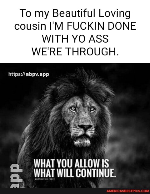 To my Beautiful Loving cousin I'M FUCKIN DONE
WITH YO ASS WE'RE THROUGH.
https:/ abpv.app
WHAT YOU ALLOW IS WHAT WILL CONTINUE.