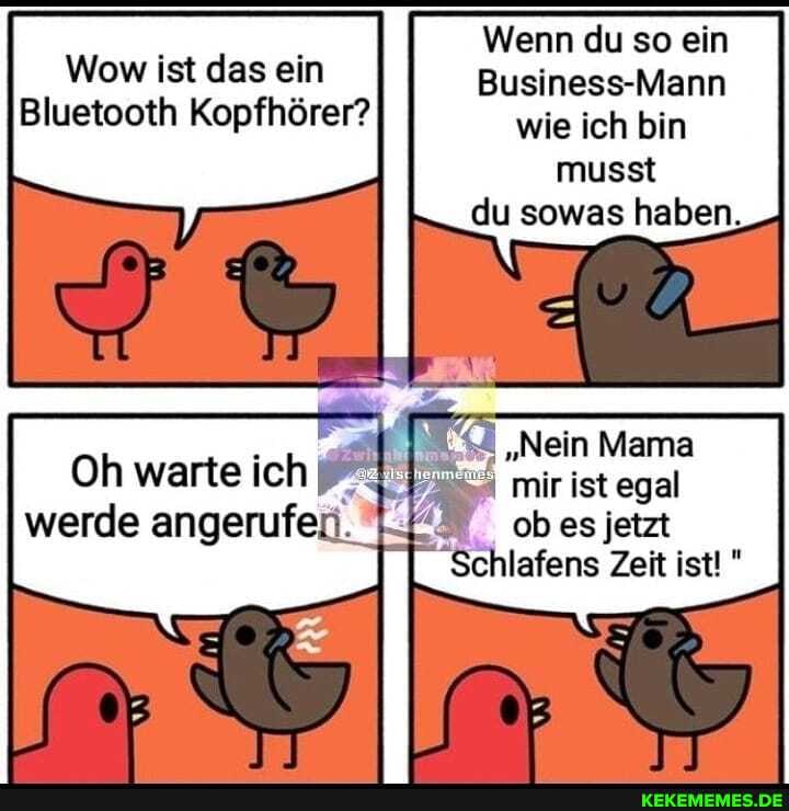 Wow ist das ein
Bluetooth Kopfhörer?
Oh warte ich
Wenn du so ein
Business-Mann wie ich bin musst du sowas haben
"Nein Mama mir ist egal ob es jetzt chlafens Zeit ist!"