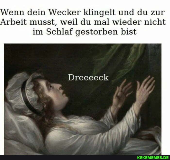 Wenn dein Wecker klingelt und du zur
Arbeit musst, weil du mal wieder nicht im Schlaf gestorben bist
Dreeeeck