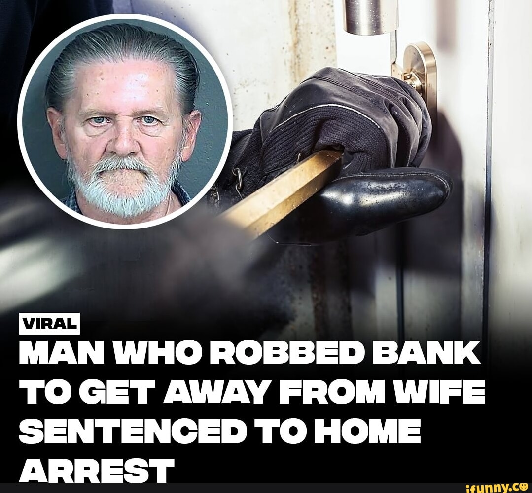 [VIRAL MAN WHO ROBBED BANK TO GET AWAY FROM WIFE SENTENCED TO HOME ...