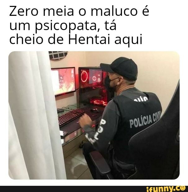 Zero meia o maluco é um psicopata, tá cheio de Hentai aqui