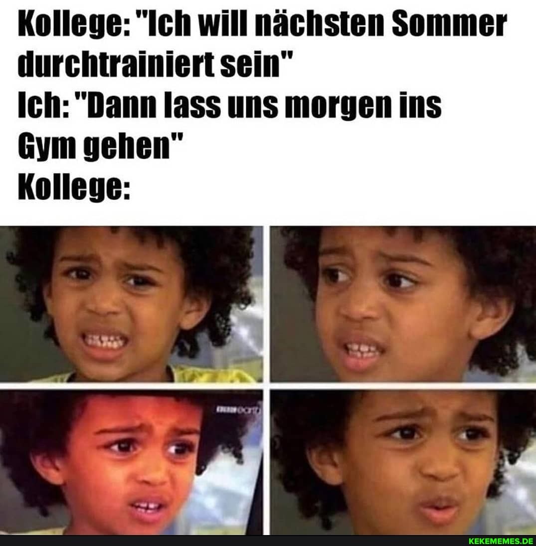 Kollege: "Ich will nächsten Sommer durchtrainiert sein"
Ich: "Dann lass uns morgen ins
Gym gehen"
Kollege: