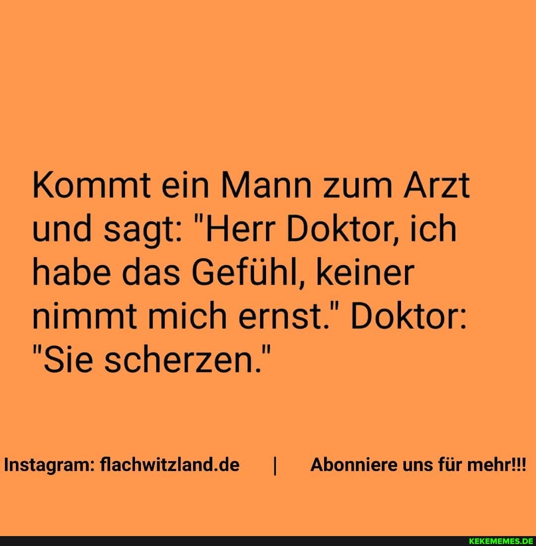 Kommt ein Mann zum Arzt und sagt: 'Herr Doktor, ich habe das Gefühl, keiner nimmt mich ernst.' Doktor:
"Sie scherzen.'
Instagram: flachwitzland..de I Abonniere uns für mehr!!!