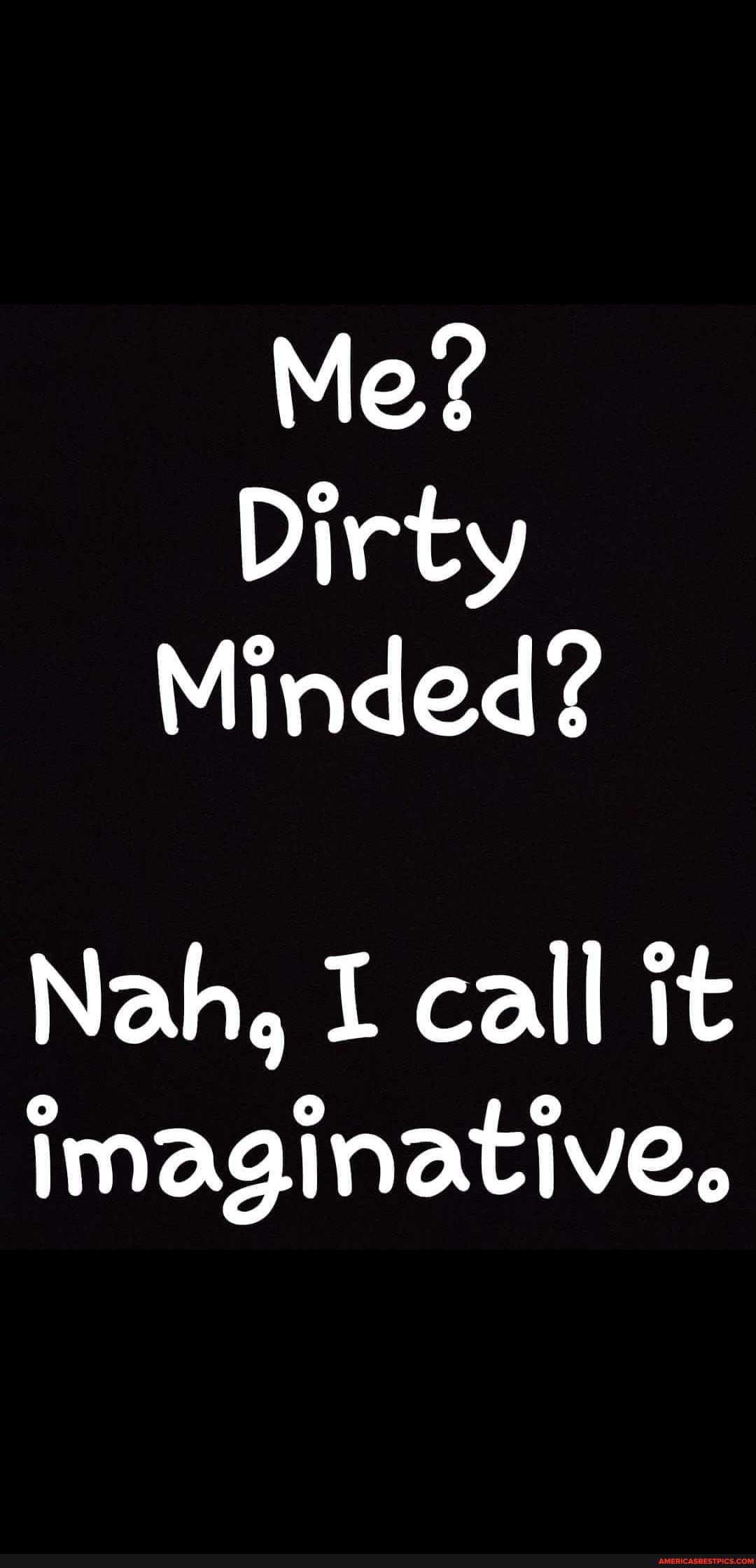 Me?
Dirty
Minded?
Nah, I call it imaginative.