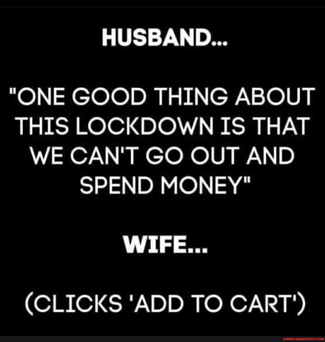 HUSBAND...
"ONE GOOD THING ABOUT THIS LOCKDOWN IS THAT WE CAN'T GO OUT AND SPEND MONEY"
WIFE...
(CLICKS 'ADD TO CART')
