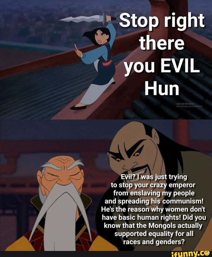 Stop right there
-you EVIL
Hun
N Evil7was just trying to stop your crazy emperor
from enslaving my people and spreading his communism!
He's the reason why women don't have basic human rights! Did you know that the Mongols actually supported equality for all races and genders?