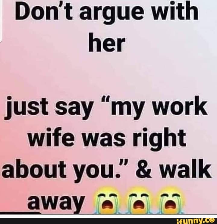 Don't argue with her
just say "my work wife was right
about you." & walk
__away " "