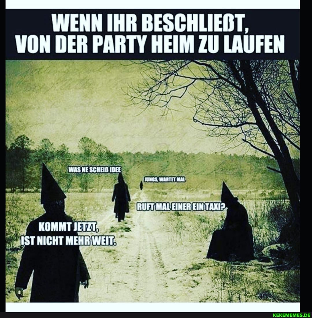 WENN IHR BESCHLIENT,
VON DER PARTY HEIM ZU LAUFEN
RUFT MALEIKER EIN TAXIS
KOMMT IETZT,
IST KICHT MEHR WEIT.