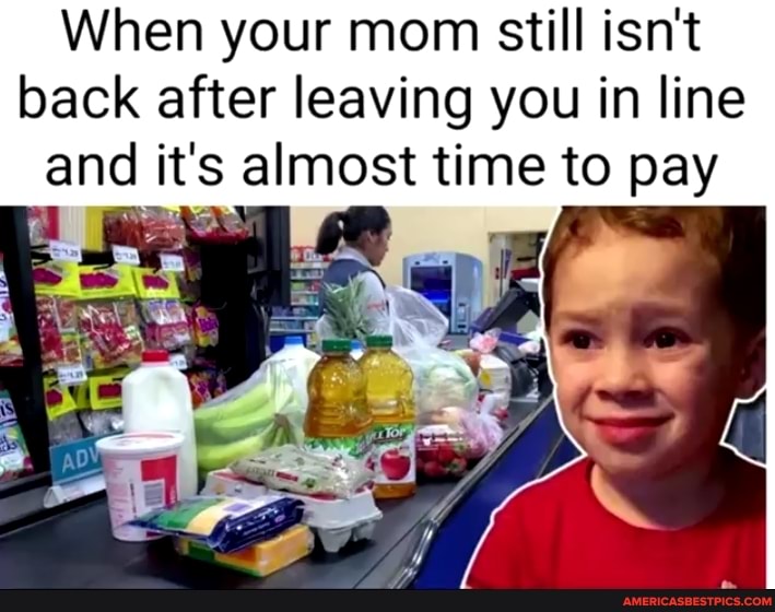 When your mom still isn't back after leaving you in line and it's almost time to pay