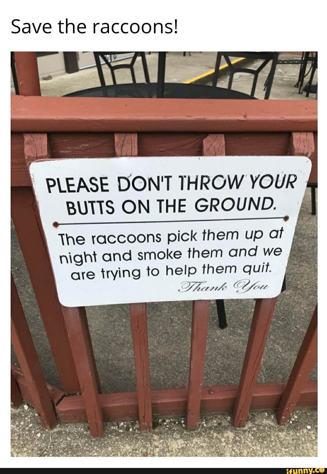 Save the raccoons!
BUTTS ON THE GROUND.
The raccoons pick them up at
night and smoke them and we
are trying to help them quit.
Thank Cfeu