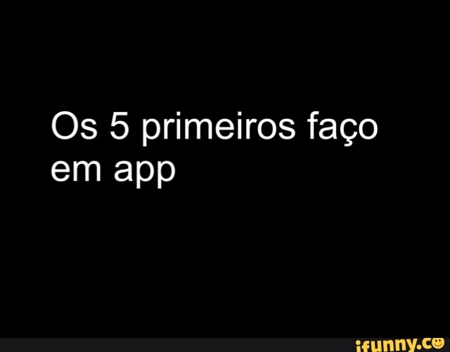 Os 5 primeiros faço
em app