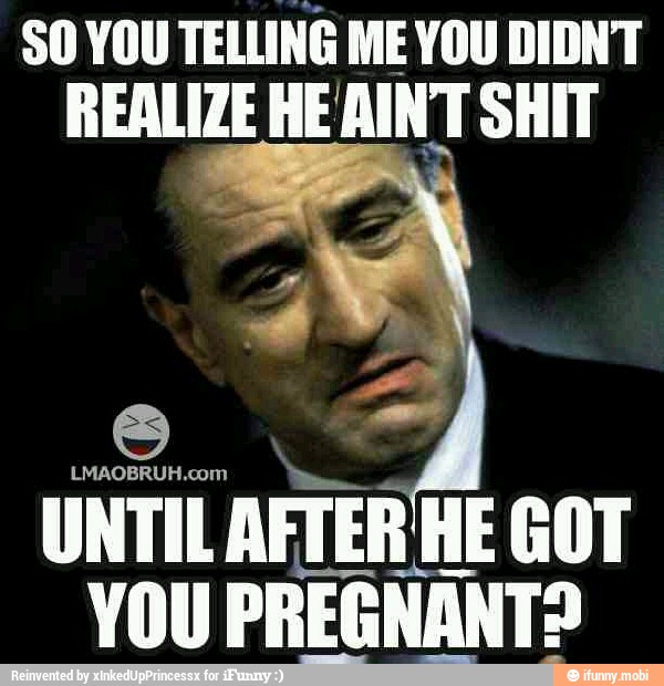 SO YOU TELLING ME YOU DIDNT
REALIZE HE AINT SHIT
UNTIL. AFTERÍ HE GOT
YOU PREGNANT?