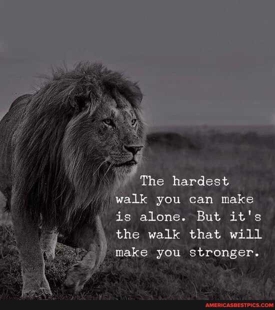 The hardest walk you can make is alone. But it's the walk that will make you stronger.