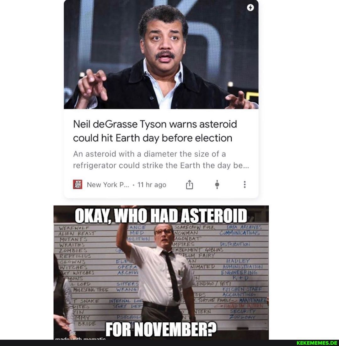 Neil deGrasse Tyson warns asteroid could hit Earth day before election
An asteroid with a diameter the size of a refrigerator could strike the Earth the day be...
BB New York P... 11 hr ago th
OKAY, WHO HAD ASTEROID