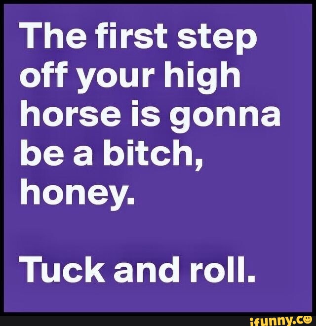 Step Off Humorous The first step off your high horse is gonna be a bitch, honey. Tuck and ...