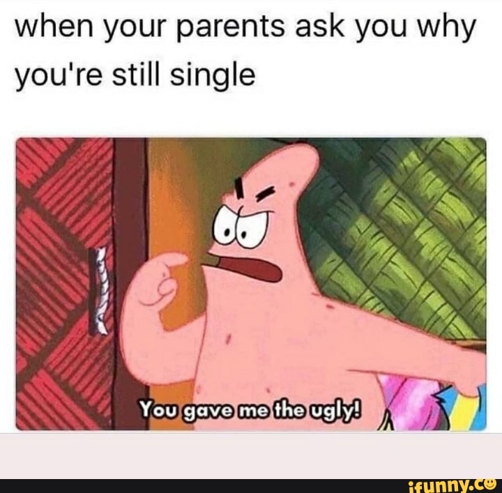 when your parents ask you why
you're still single