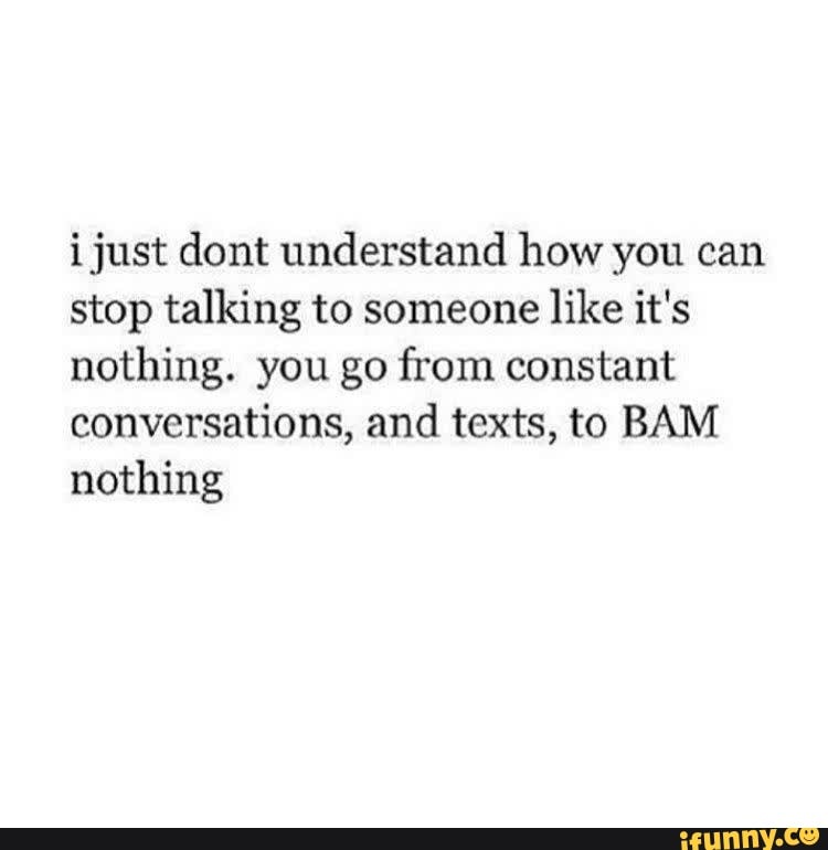 I just dont understand how you can stop talking to someone like it's ...