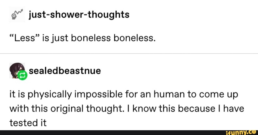 ¢" just-shower-thoughts
"Less" is just boneless boneless.
itis physically impossible for an human to come up
with this original thought. I know this because I have
tested it