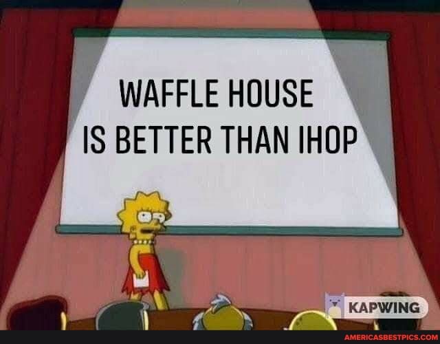 WAFFLE HOUSE IS BETTER THAN IHOP