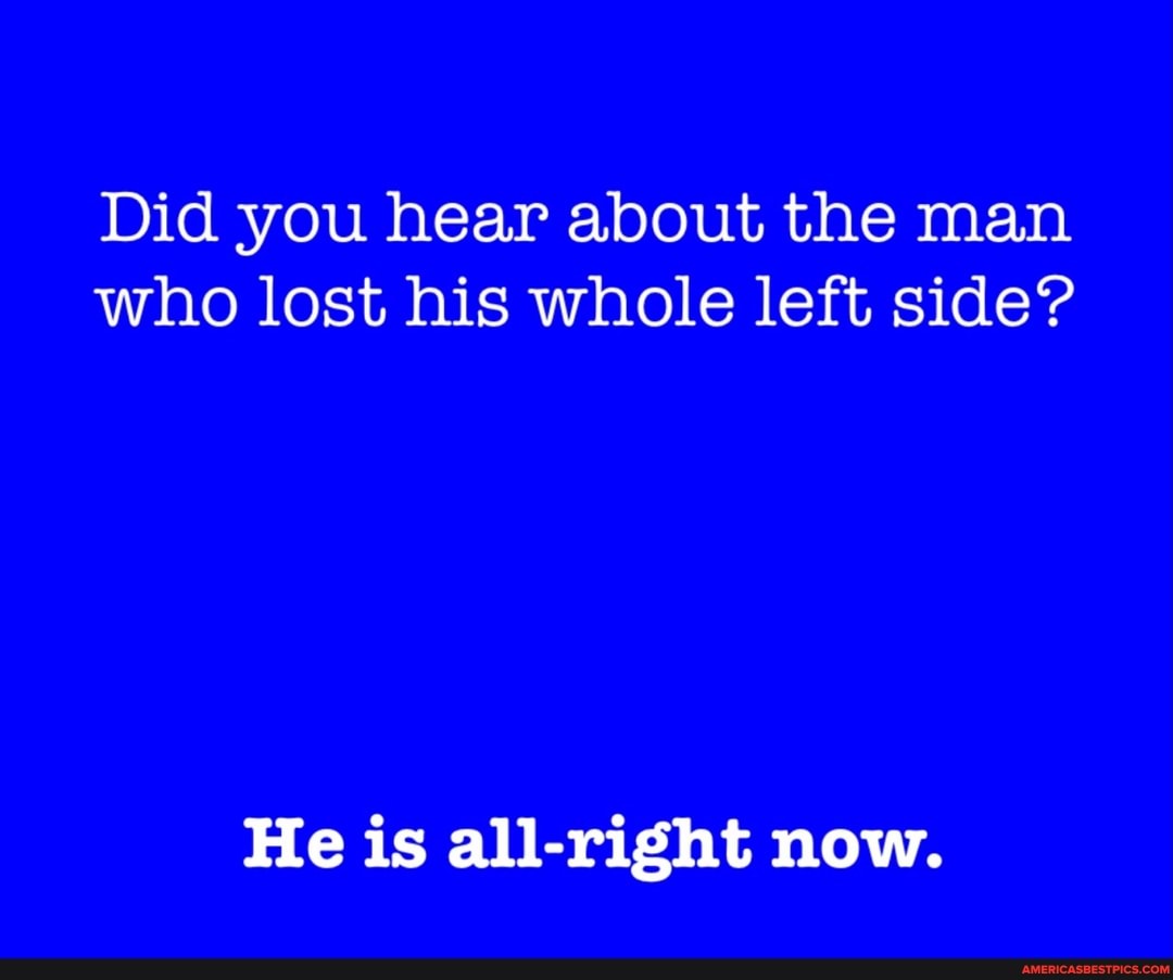 Did you hear about the man who lost his whole left side?
He is all-right now.