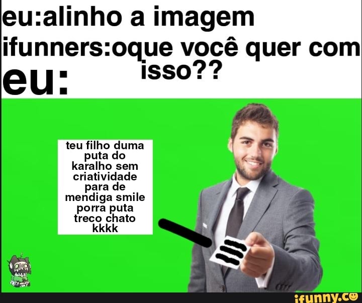 a imagem oque você quer com
eu: isso??
teu filho duma uta do
karalho sem
criatividade
mendiga smile
porra puta treco chato kkkk