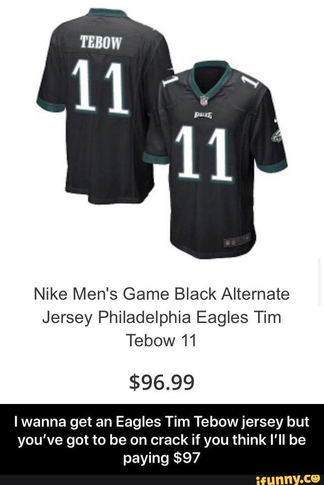 Nike Men's Game Black Alternate
Jersey Philadelphia Eagles Tim
Tebow 11
I wanna get an Eagles Tim Tebow jersey but
you've got to be on crack if you think I'll be
paying $97 - I wanna get an Eagles Tim Tebow jersey but you’ve got to be on crack if you think I’ll be paying $97