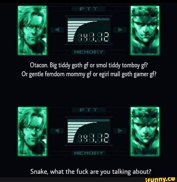 WE /I
Otacon. Big tiddy goth gf or smal tiddy tomboy gf?
Or gentle femdom mommy gf or egirl mall goth gamer gf?
what the ara talking