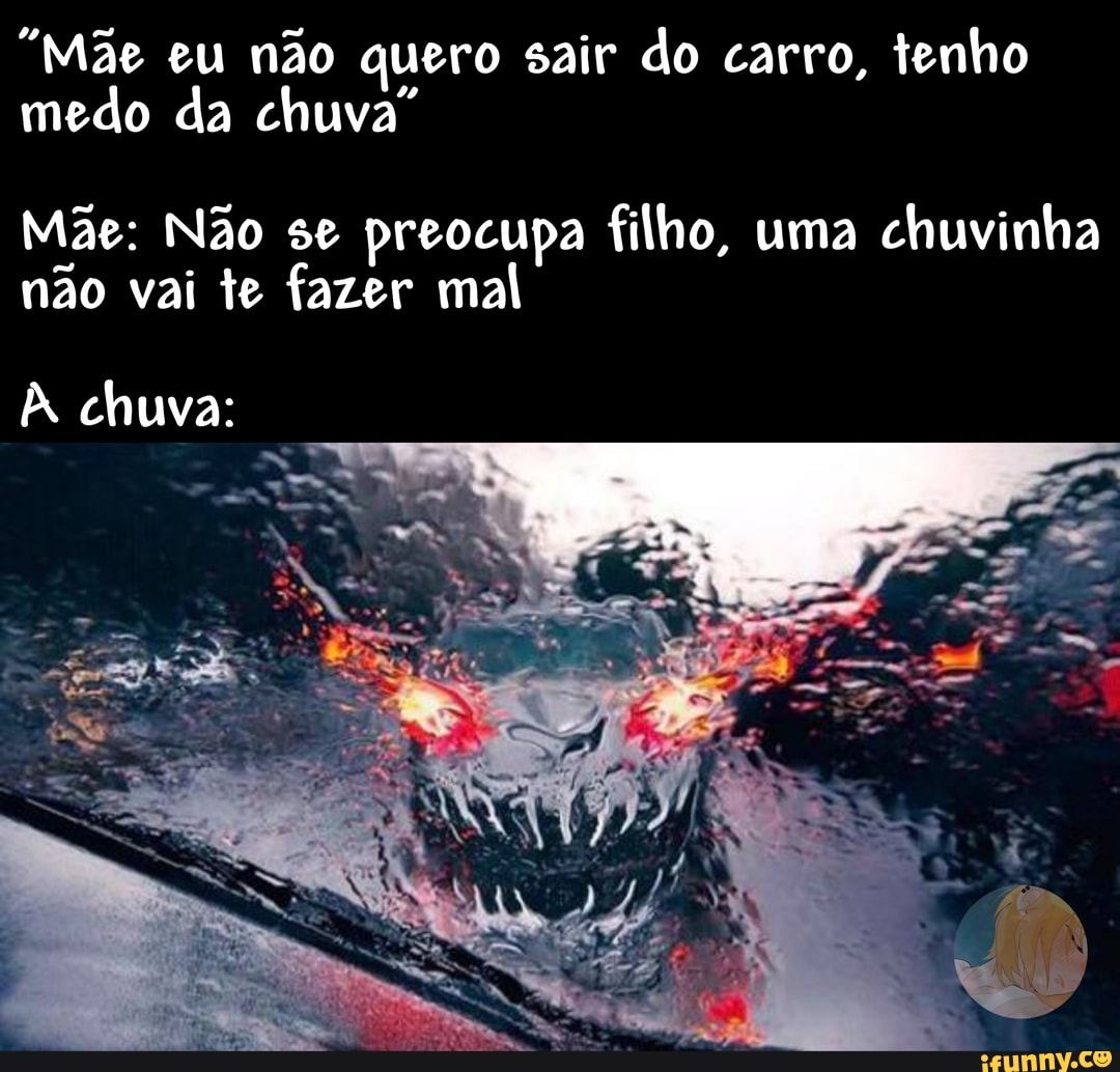 "Mãe eu não quero sair do carro, tenho medo da chuva
Mãe: Não se preocupa filho, uma chuvinha não vai te fazer mal
chuva: