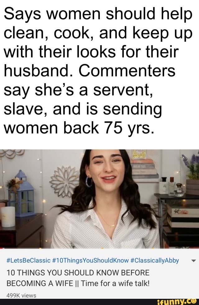 Says women should help
clean, cook, and keep up
with their looks for their
husband. Commenters
say she's a servent,
slave, and is sending
women back 75 yrs.
10 THINGS YOU SHOULD KNOW BEFORE
BECOMING A WIFE II Time for a wife talk!
499K views