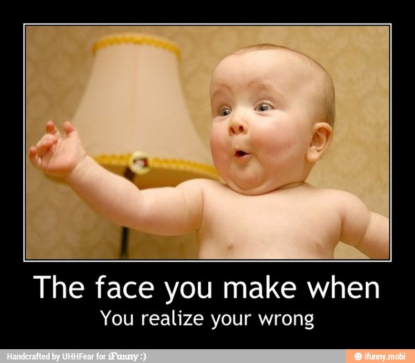 The face you make when
You realize your wrong - The face you make when
You realize your wrong