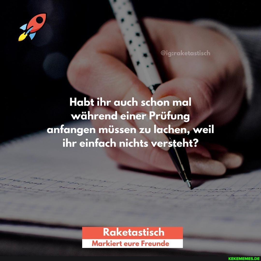 Habt ihr auch schon mal während einer Prüfung anfangen müssen zu lachen, weil ihr einfach nichts versteht?
Raketastisch
eures Freunele