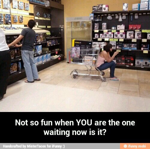 Not so fun when YOU are the one
waiting now is it? - Not so fun when YOU are the one waiting now is it?
