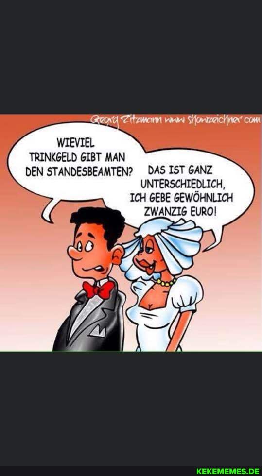 WIEVIEL
com
TRINKGELD GIBT MAN DEN STANDESBEAMTEN? DAS IST GANZ UNTERSCHIEDLICH,
ICH GEBE GEWÖHNLICH ZWANZIG EURO!