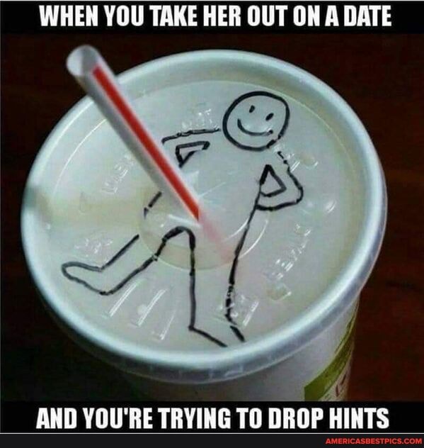 WHEN YOU TAKE HER OUT ON A DATE
AND YOU'RE TRYING TO DROP HINTS