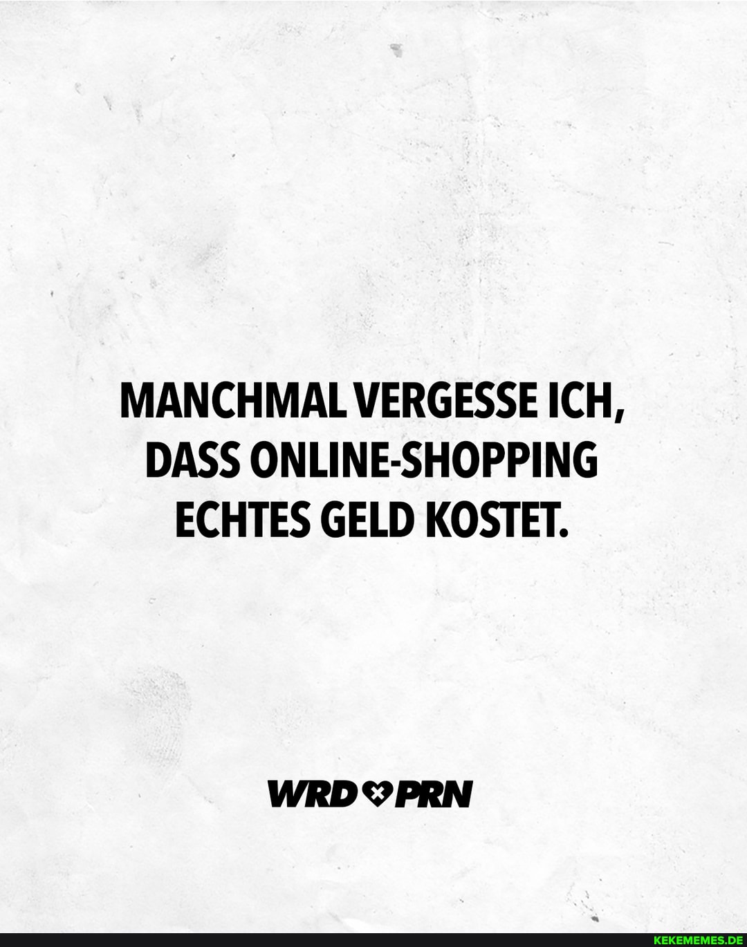 MANCHMAL VERGESSE ICH,
DASS ONLINE-SHOPPING ECHTES GELD KOSTET.
WRDYPRN