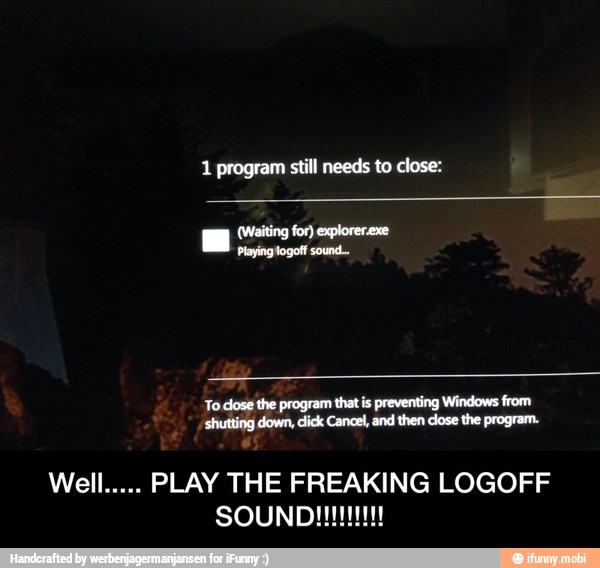 1 program still needs to close:
To dose the program that is preventing Windows from
shutting down, dick Cancel, and then dose the program.
Well..... PLAY THE FREAKING LOGOFF - Well..... PLAY THE FREAKING LOGOFF SOUND!!!!!!!!!