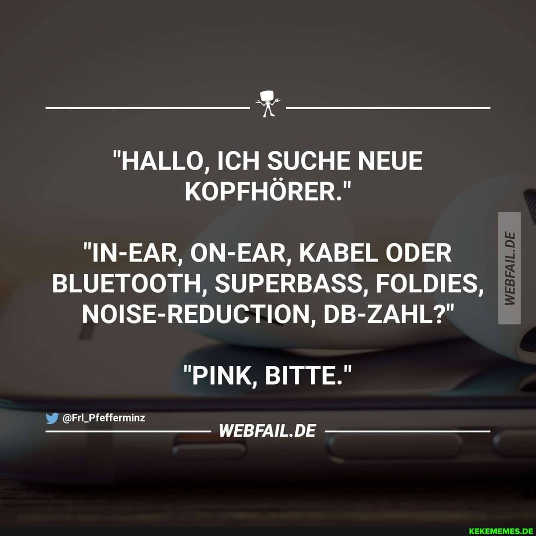 "HALLO, ICH SUCHE NEUE KOPFHÖRER."
"IN-EAR, ON-EAR, KABEL ODER
ER
BLUETOOTH, SUPERBASS, FOL
DIES,
NOISE-REDUCTION, DB-ZAHL?"
"PINK, BITTE."
WEBFAIL.DE
@FrL_Pfelferminz
WERFANL.DE