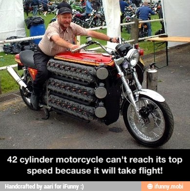 42 cylinder motorcycle can't reach its top
speed because it will take flight! - 42 cylinder motorcycle can't reach its top speed because it will take flight!